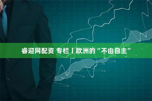 睿迎网配资 专栏丨欧洲的“不由自主”