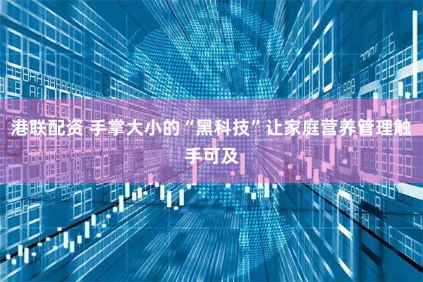 港联配资 手掌大小的“黑科技”让家庭营养管理触手可及