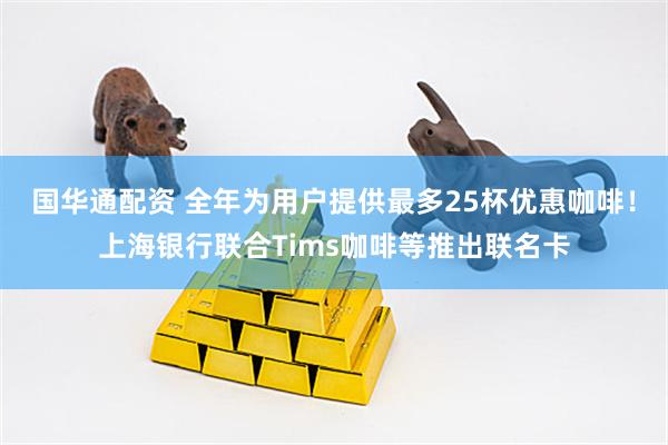 国华通配资 全年为用户提供最多25杯优惠咖啡！上海银行联合Tims咖啡等推出联名卡