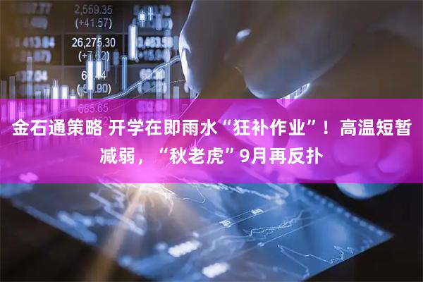 金石通策略 开学在即雨水“狂补作业”！高温短暂减弱，“秋老虎”9月再反扑