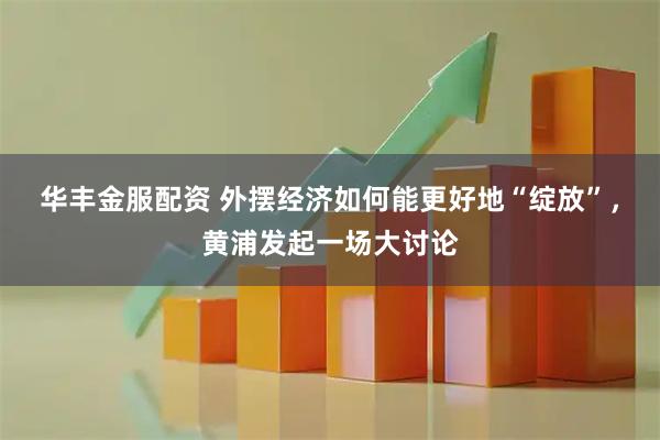 华丰金服配资 外摆经济如何能更好地“绽放”，黄浦发起一场大讨论
