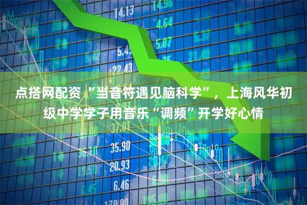 点搭网配资 “当音符遇见脑科学”，上海风华初级中学学子用音乐“调频”开学好心情