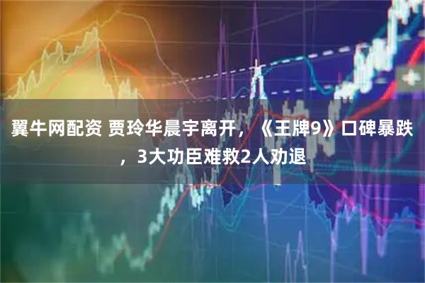 翼牛网配资 贾玲华晨宇离开，《王牌9》口碑暴跌，3大功臣难救2人劝退