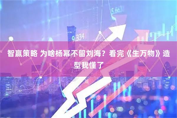 智赢策略 为啥杨幂不留刘海？看完《生万物》造型我懂了
