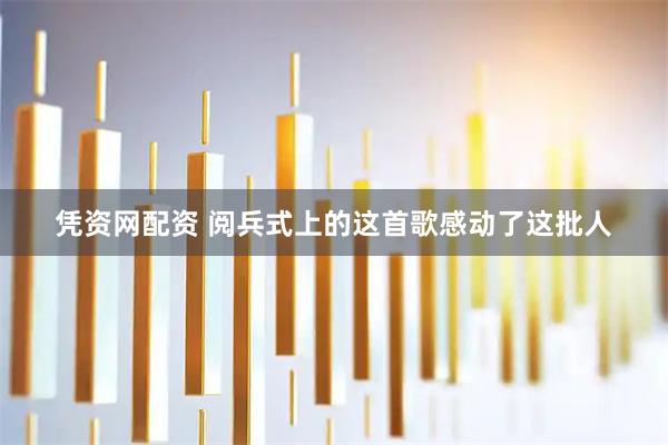 凭资网配资 阅兵式上的这首歌感动了这批人