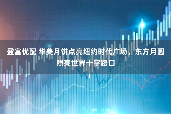 盈富优配 华美月饼点亮纽约时代广场，东方月圆照亮世界十字路口