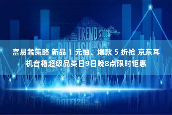 富易螽策略 新品 1 元抽、爆款 5 折抢 京东耳机音箱超级品类日9日晚8点限时钜惠