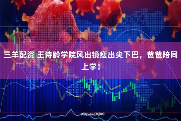 三羊配资 王诗龄学院风出镜瘦出尖下巴，爸爸陪同上学！