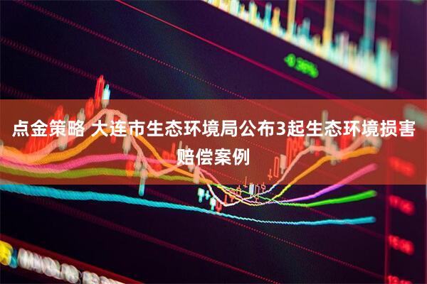 点金策略 大连市生态环境局公布3起生态环境损害赔偿案例
