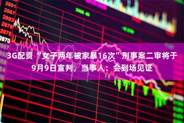 3G配资 “女子两年被家暴16次”刑事案二审将于9月9日宣判，当事人：会到场见证