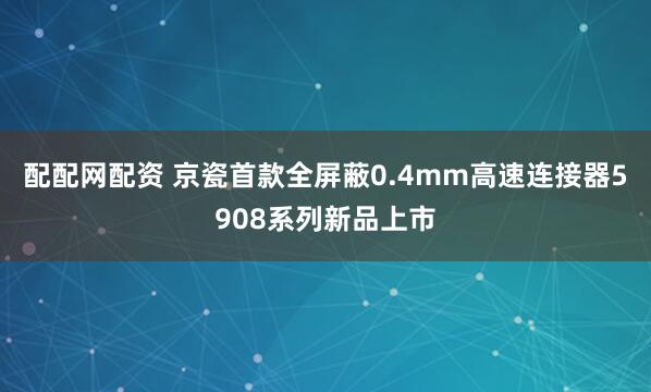 配配网配资 京瓷首款全屏蔽0.4mm高速连接器5908系列新品上市