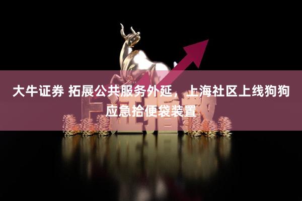 大牛证券 拓展公共服务外延，上海社区上线狗狗应急拾便袋装置