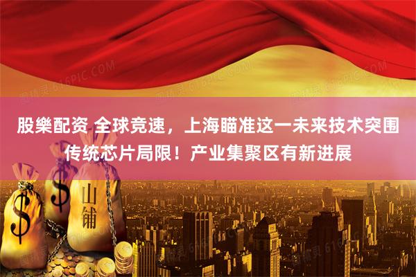 股樂配资 全球竞速，上海瞄准这一未来技术突围传统芯片局限！产业集聚区有新进展