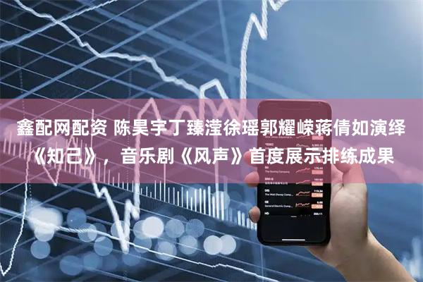 鑫配网配资 陈昊宇丁臻滢徐瑶郭耀嵘蒋倩如演绎《知己》，音乐剧《风声》首度展示排练成果