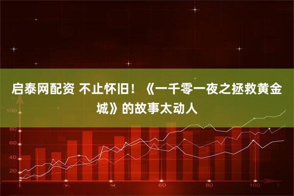 启泰网配资 不止怀旧！《一千零一夜之拯救黄金城》的故事太动人