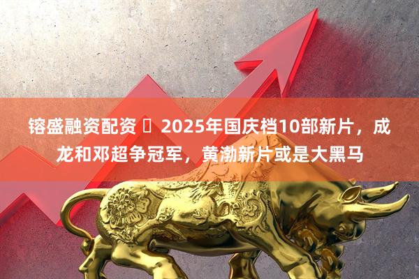 镕盛融资配资 ‍2025年国庆档10部新片，成龙和邓超争冠军，黄渤新片或是大黑马