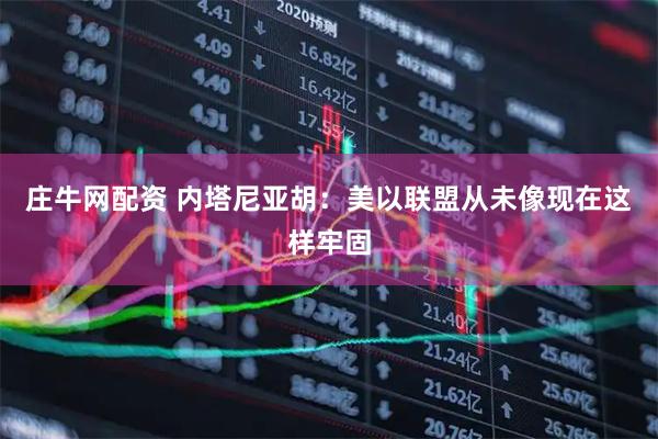 庄牛网配资 内塔尼亚胡：美以联盟从未像现在这样牢固