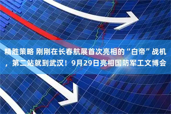 精胜策略 刚刚在长春航展首次亮相的“白帝”战机，第二站就到武汉！9月29日亮相国防军工文博会