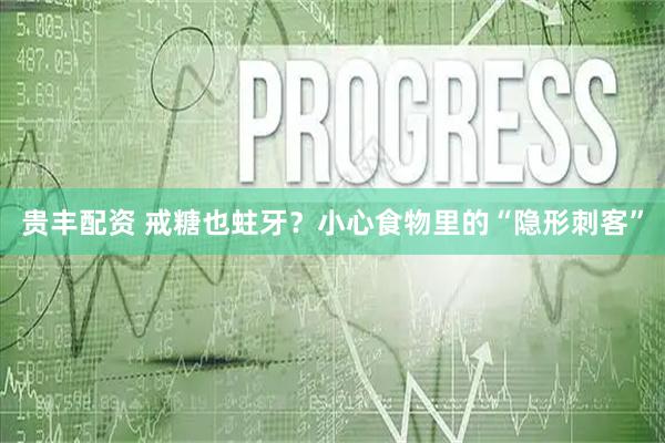 贵丰配资 戒糖也蛀牙？小心食物里的“隐形刺客”