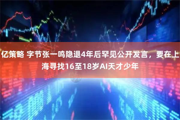 亿策略 字节张一鸣隐退4年后罕见公开发言，要在上海寻找16至18岁AI天才少年