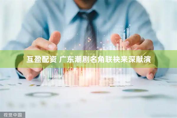 互盈配资 广东潮剧名角联袂来深献演