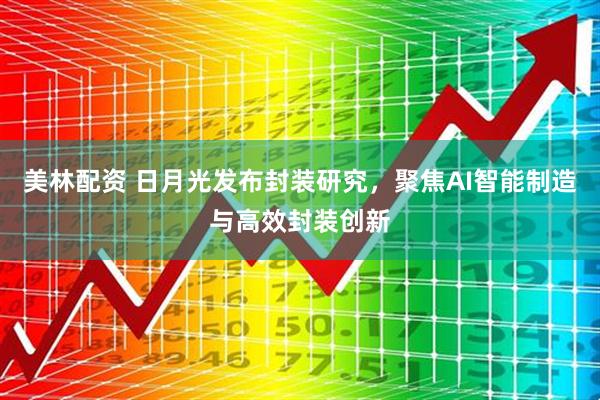 美林配资 日月光发布封装研究，聚焦AI智能制造与高效封装创新