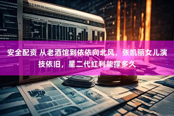 安全配资 从老酒馆到依依向北风，张凯丽女儿演技依旧，星二代红利能撑多久