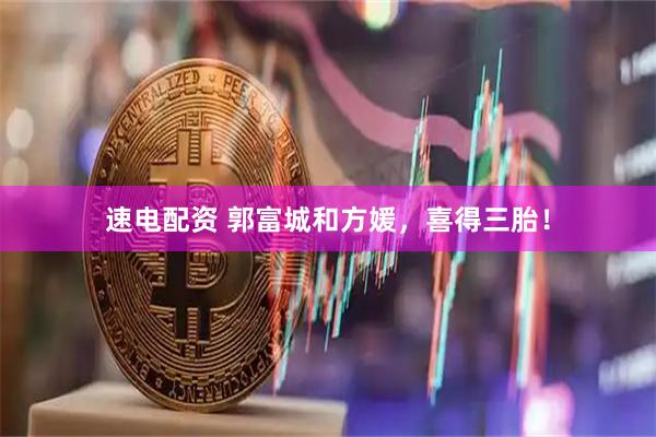 速电配资 郭富城和方媛，喜得三胎！