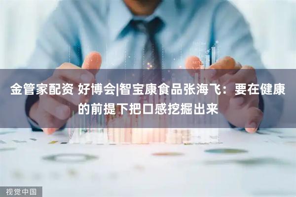 金管家配资 好博会|智宝康食品张海飞：要在健康的前提下把口感挖掘出来