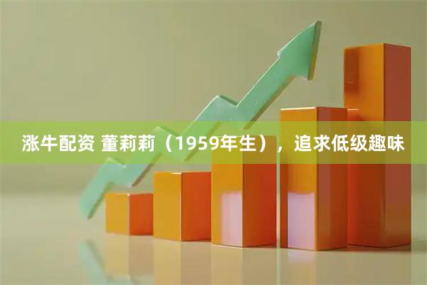 涨牛配资 董莉莉（1959年生），追求低级趣味