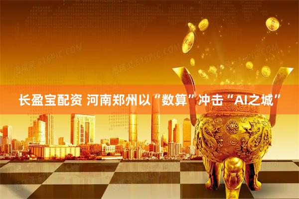长盈宝配资 河南郑州以“数算”冲击“AI之城”