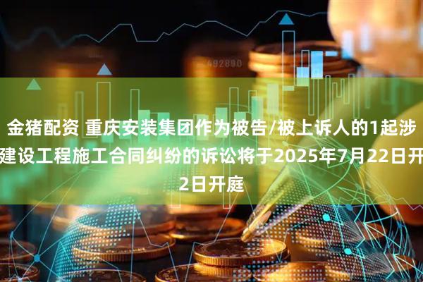 金猪配资 重庆安装集团作为被告/被上诉人的1起涉及建设工程施工合同纠纷的诉讼将于2025年7月22日开庭