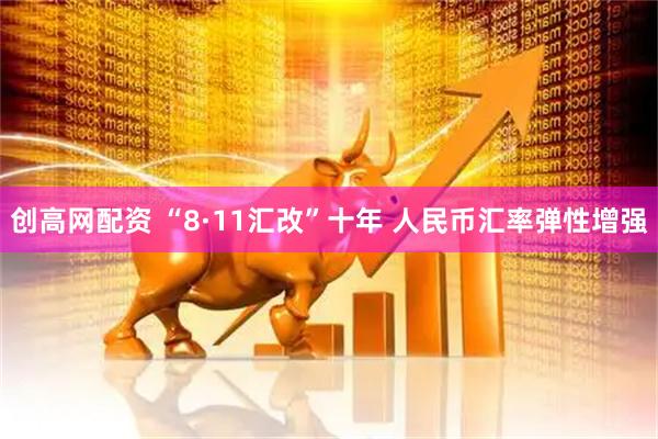 创高网配资 “8·11汇改”十年 人民币汇率弹性增强