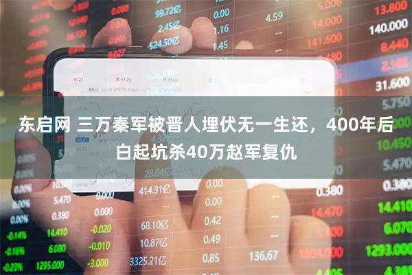 东启网 三万秦军被晋人埋伏无一生还，400年后白起坑杀40万赵军复仇