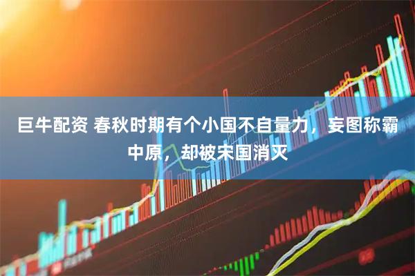 巨牛配资 春秋时期有个小国不自量力，妄图称霸中原，却被宋国消灭