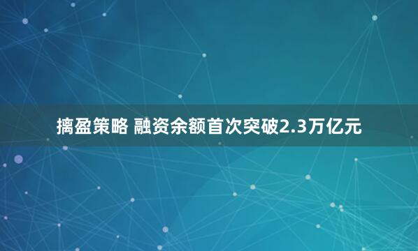 摛盈策略 融资余额首次突破2.3万亿元