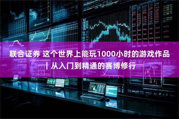 联合证券 这个世界上能玩1000小时的游戏作品｜从入门到精通的赛博修行