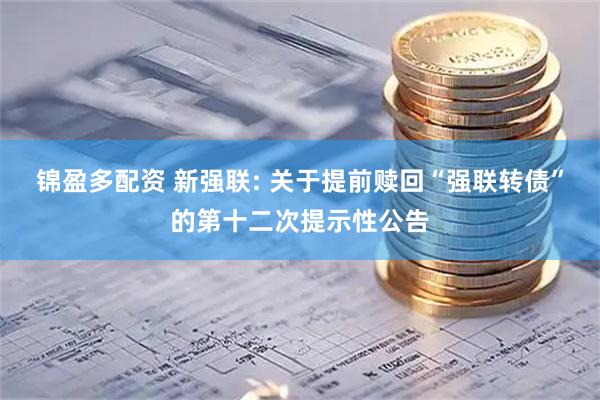 锦盈多配资 新强联: 关于提前赎回“强联转债”的第十二次提示性公告
