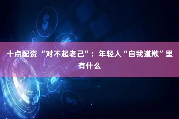 十点配资 “对不起老己”：年轻人“自我道歉”里有什么