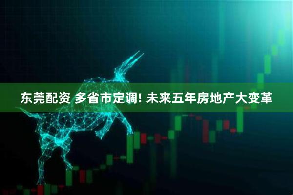 东莞配资 多省市定调! 未来五年房地产大变革