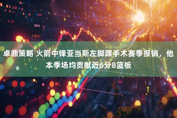 卓鼎策略 火箭中锋亚当斯左脚踝手术赛季报销，他本季场均贡献近6分8篮板