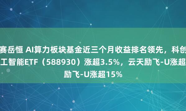 赛岳恒 AI算力板块基金近三个月收益排名领先，科创板人工智能ETF（588930）涨超3.5%，云天励飞-U涨超15%