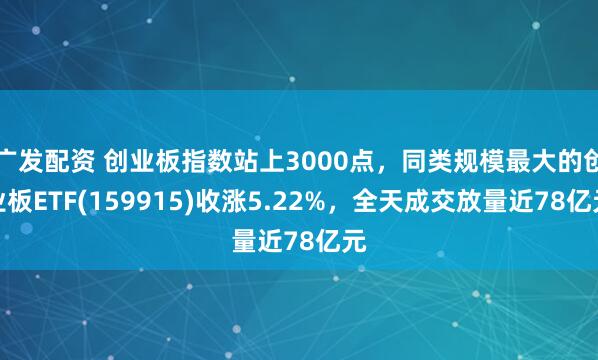 广发配资 创业板指数站上3000点，同类规模最大的创业板ETF(159915)收涨5.22%，全天成交放量近78亿元