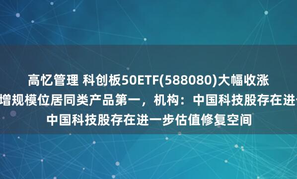 高忆管理 科创板50ETF(588080)大幅收涨5.50%，近1月新增规模位居同类产品第一，机构：中国科技股存在进一步估值修复空间