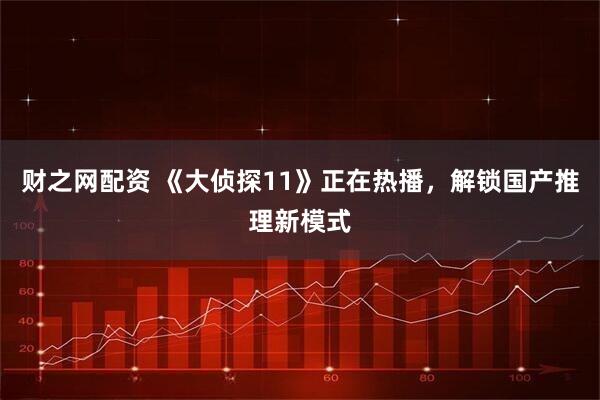 财之网配资 《大侦探11》正在热播，解锁国产推理新模式