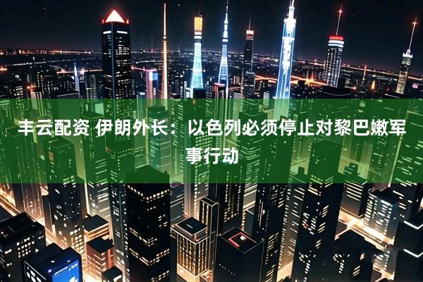 丰云配资 伊朗外长：以色列必须停止对黎巴嫩军事行动